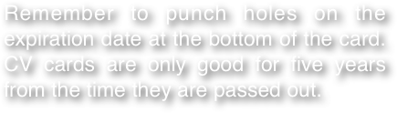 Remember to punch holes on the expiration date at the bottom of the card. CV cards are only good for five years from the time they are passed out.